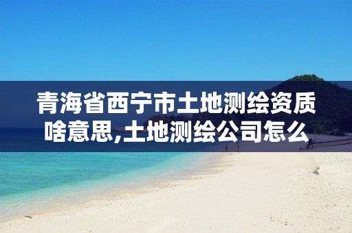 青海省西宁市土地测绘资质啥意思,土地测绘公司怎么收费标准