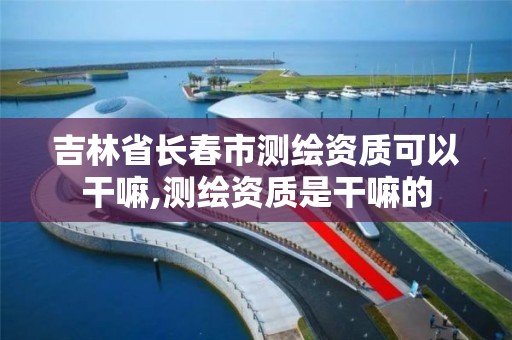 吉林省长春市测绘资质可以干嘛,测绘资质是干嘛的