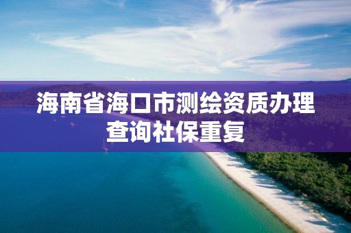 海南省海口市测绘资质办理查询社保重复