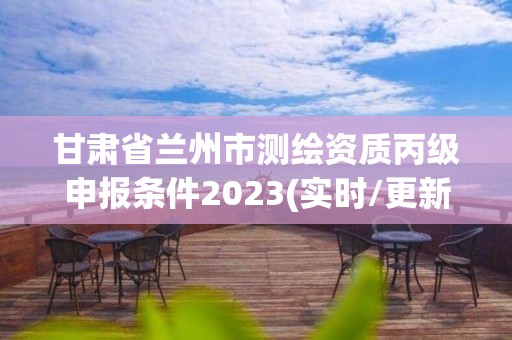 甘肃省兰州市测绘资质丙级申报条件2023(实时/更新中)