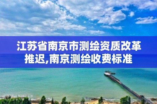 江苏省南京市测绘资质改革推迟,南京测绘收费标准