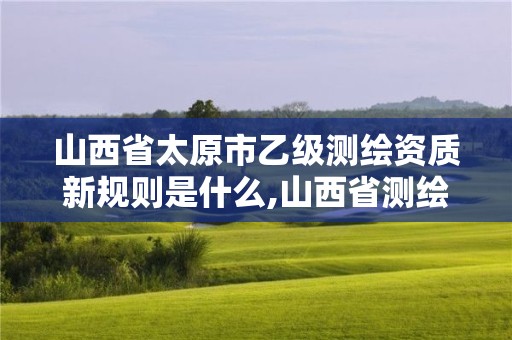 山西省太原市乙级测绘资质新规则是什么,山西省测绘资质延期公告。