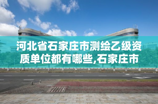 河北省石家庄市测绘乙级资质单位都有哪些,石家庄市测绘院。