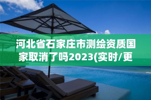 河北省石家庄市测绘资质国家取消了吗2023(实时/更新中)