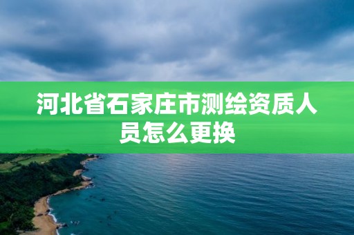 河北省石家庄市测绘资质人员怎么更换