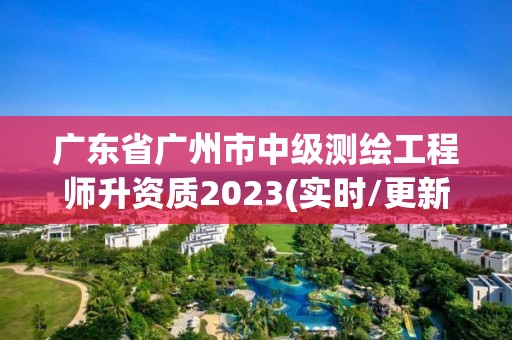 广东省广州市中级测绘工程师升资质2023(实时/更新中)