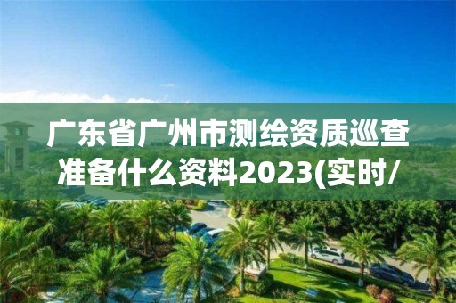 广东省广州市测绘资质巡查准备什么资料2023(实时/更新中)