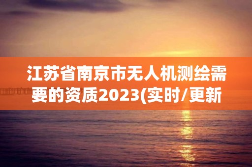 江苏省南京市无人机测绘需要的资质2023(实时/更新中)