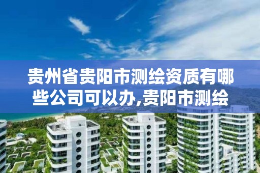 贵州省贵阳市测绘资质有哪些公司可以办,贵阳市测绘院怎么样。