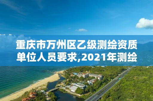 重庆市万州区乙级测绘资质单位人员要求,2021年测绘乙级资质