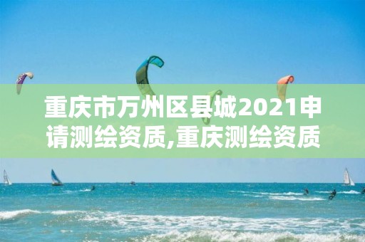 重庆市万州区县城2021申请测绘资质,重庆测绘资质办理