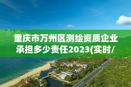 重庆市万州区测绘资质企业承担多少责任2023(实时/更新中)