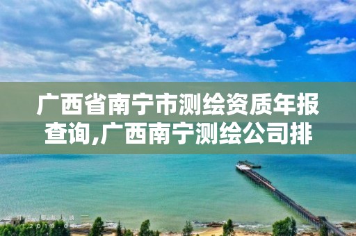 广西省南宁市测绘资质年报查询,广西南宁测绘公司排名