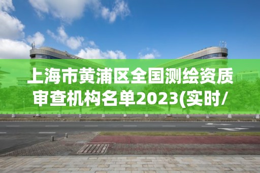 上海市黄浦区全国测绘资质审查机构名单2023(实时/更新中)