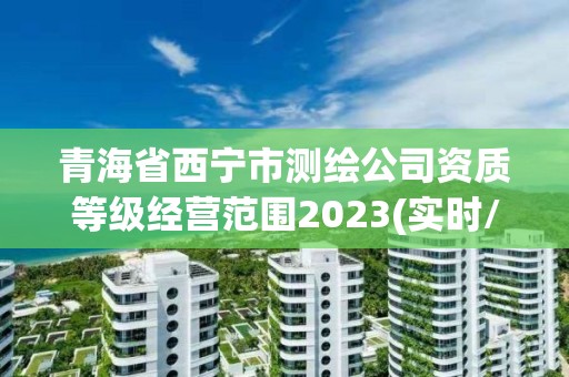 青海省西宁市测绘公司资质等级经营范围2023(实时/更新中)