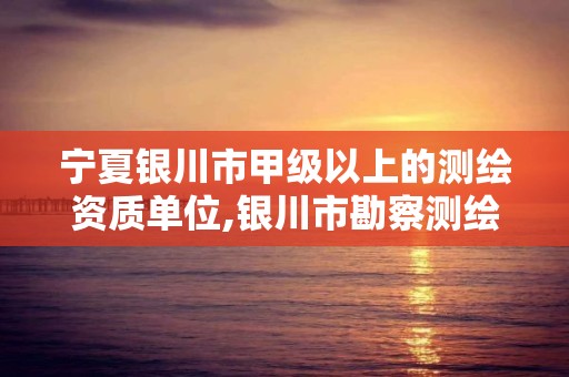 宁夏银川市甲级以上的测绘资质单位,银川市勘察测绘院属性单位