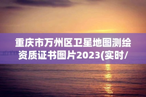 重庆市万州区卫星地图测绘资质证书图片2023(实时/更新中)