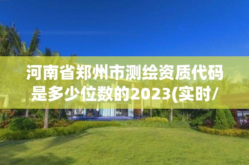 河南省郑州市测绘资质代码是多少位数的2023(实时/更新中)