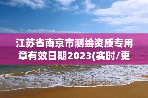 江苏省南京市测绘资质专用章有效日期2023(实时/更新中)