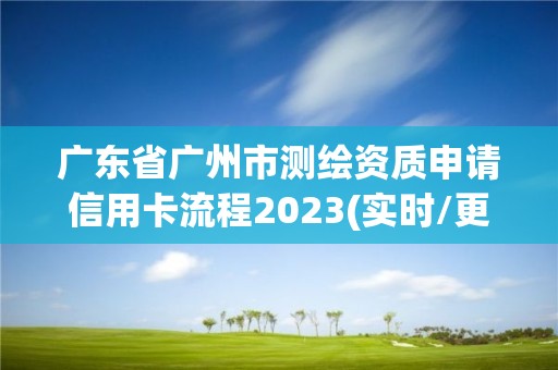 广东省广州市测绘资质申请信用卡流程2023(实时/更新中)