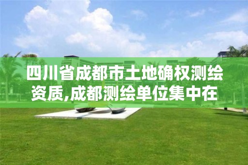 四川省成都市土地确权测绘资质,成都测绘单位集中在哪些地方