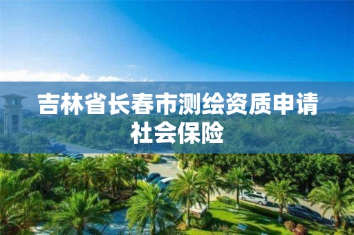 吉林省长春市测绘资质申请社会保险