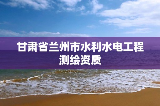 甘肃省兰州市水利水电工程测绘资质