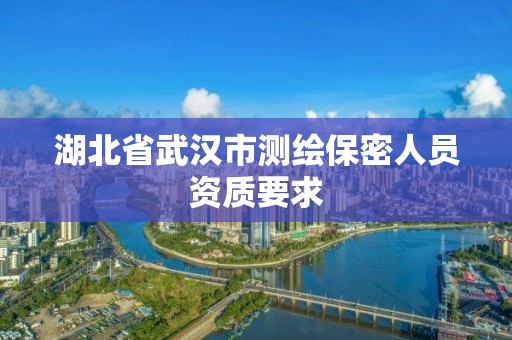 湖北省武汉市测绘保密人员资质要求