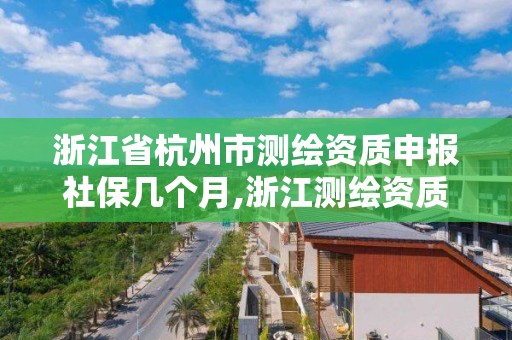 浙江省杭州市测绘资质申报社保几个月,浙江测绘资质办理流程。