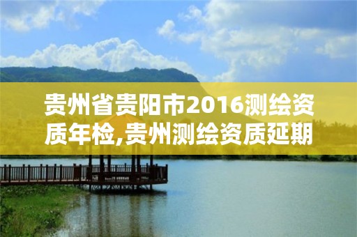 贵州省贵阳市2016测绘资质年检,贵州测绘资质延期