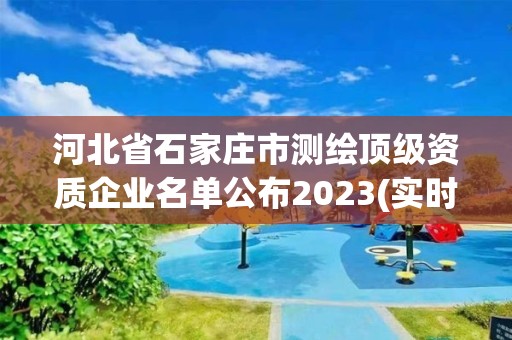 河北省石家庄市测绘顶级资质企业名单公布2023(实时/更新中)