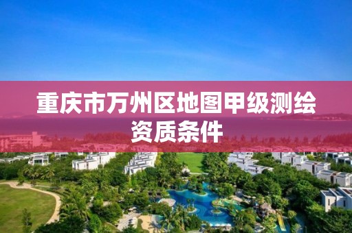 重庆市万州区地图甲级测绘资质条件