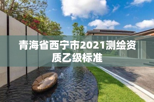 青海省西宁市2021测绘资质乙级标准