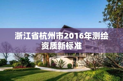 浙江省杭州市2016年测绘资质新标准