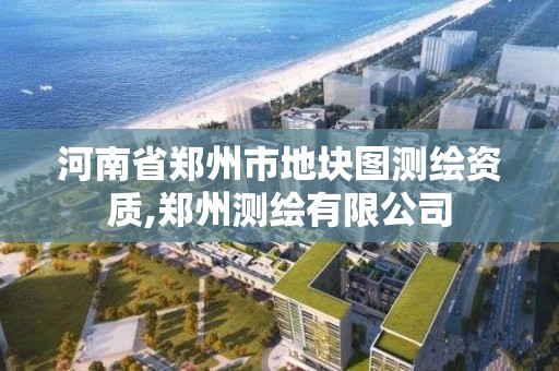 河南省郑州市地块图测绘资质,郑州测绘有限公司