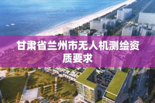 甘肃省兰州市无人机测绘资质要求