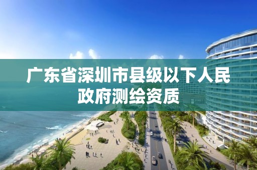 广东省深圳市县级以下人民政府测绘资质