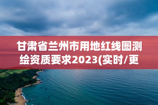 甘肃省兰州市用地红线图测绘资质要求2023(实时/更新中)