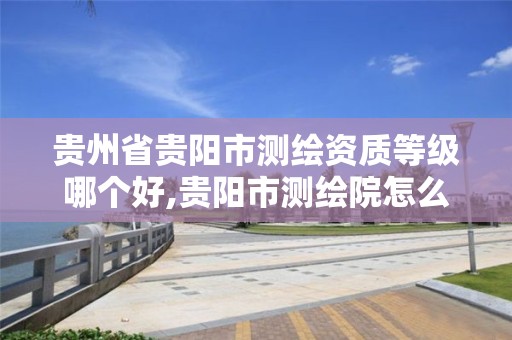 贵州省贵阳市测绘资质等级哪个好,贵阳市测绘院怎么样