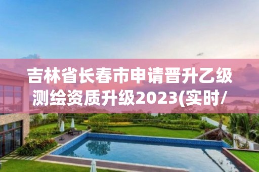 吉林省长春市申请晋升乙级测绘资质升级2023(实时/更新中)