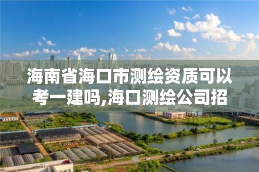 海南省海口市测绘资质可以考一建吗,海口测绘公司招聘。