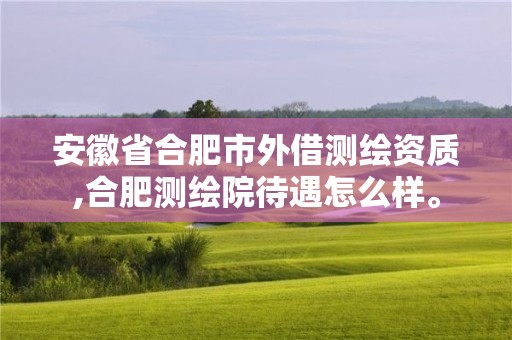 安徽省合肥市外借测绘资质,合肥测绘院待遇怎么样。