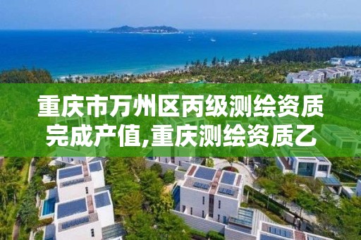 重庆市万州区丙级测绘资质完成产值,重庆测绘资质乙级申报条件