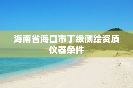 海南省海口市丁级测绘资质仪器条件