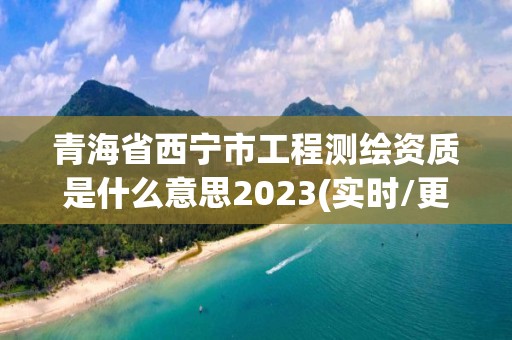 青海省西宁市工程测绘资质是什么意思2023(实时/更新中)