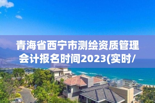 青海省西宁市测绘资质管理会计报名时间2023(实时/更新中)