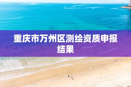 重庆市万州区测绘资质申报结果