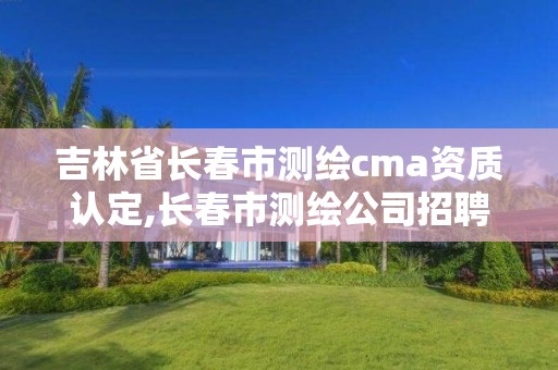 吉林省长春市测绘cma资质认定,长春市测绘公司招聘