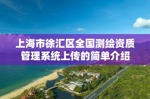 上海市徐汇区全国测绘资质管理系统上传的简单介绍