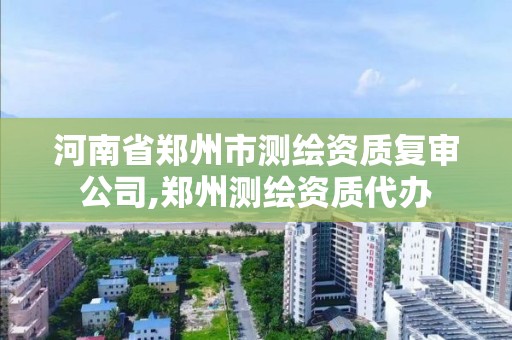 河南省郑州市测绘资质复审公司,郑州测绘资质代办